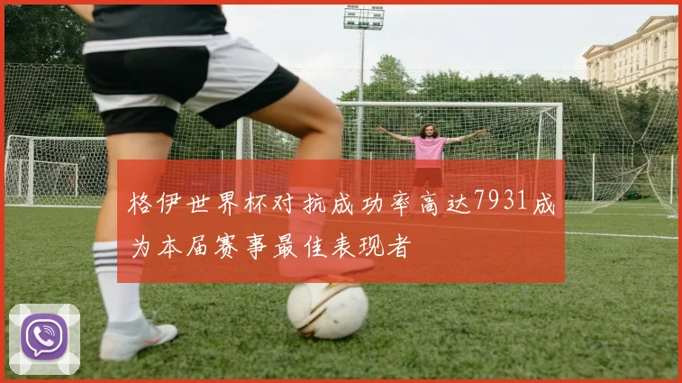 格伊世界杯对抗成功率高达7931成为本届赛事最佳表现者