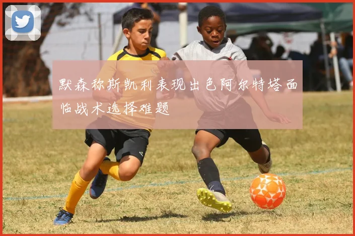 默森称斯凯利表现出色阿尔特塔面临战术选择难题