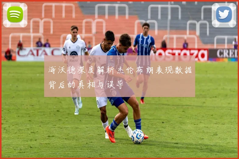 海沃德深度解析杰伦布朗表现数据背后的真相与误导