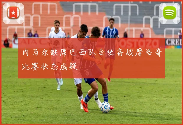 内马尔缺席巴西队合练备战摩洛哥比赛状态成疑