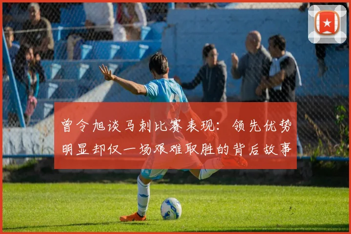 曾令旭谈马刺比赛表现：领先优势明显却仅一场艰难取胜的背后故事