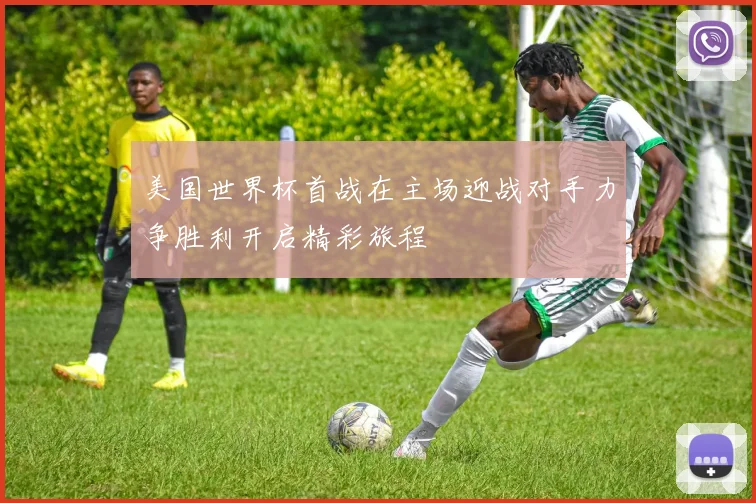 美国世界杯首战在主场迎战对手力争胜利开启精彩旅程