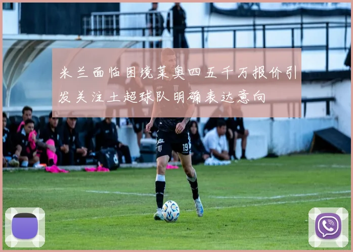 米兰面临困境莱奥四五千万报价引发关注土超球队明确表达意向