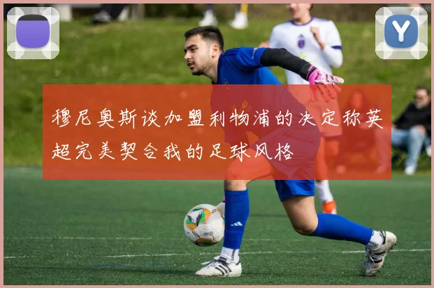 穆尼奥斯谈加盟利物浦的决定称英超完美契合我的足球风格