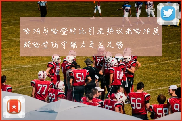 哈珀与哈登对比引发热议老哈珀质疑哈登防守能力是否足够