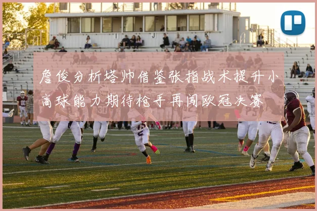 詹俊分析塔帅借鉴张指战术提升小高球能力期待枪手再闯欧冠决赛