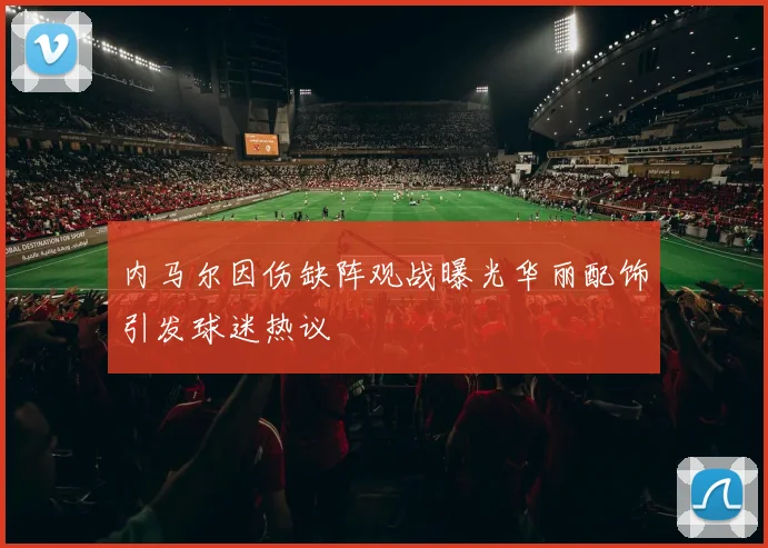 内马尔因伤缺阵观战曝光华丽配饰引发球迷热议