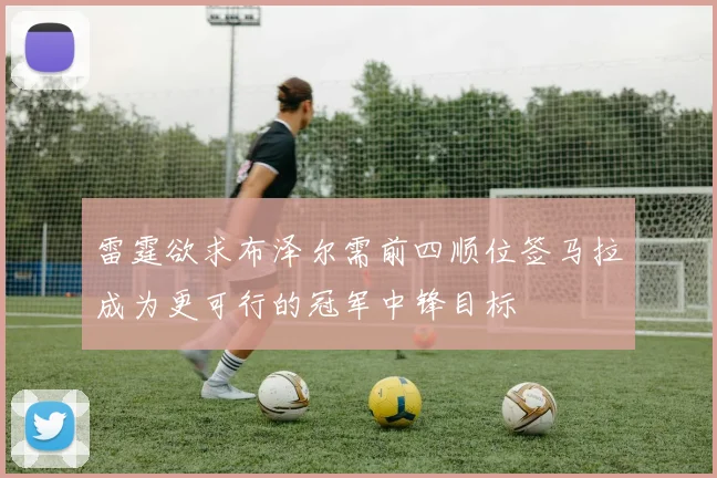 雷霆欲求布泽尔需前四顺位签马拉成为更可行的冠军中锋目标
