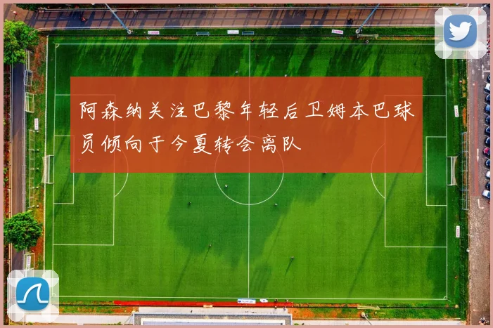 阿森纳关注巴黎年轻后卫姆本巴球员倾向于今夏转会离队