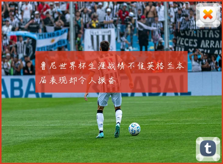 鲁尼世界杯生涯战绩不佳英格兰本届表现却令人振奋