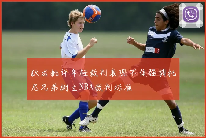 狄龙批评年轻裁判表现不佳强调托尼兄弟树立NBA裁判标准