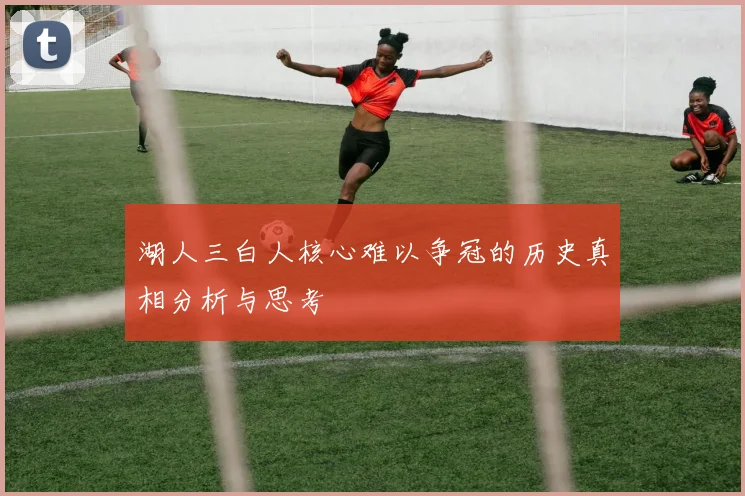 湖人三白人核心难以争冠的历史真相分析与思考