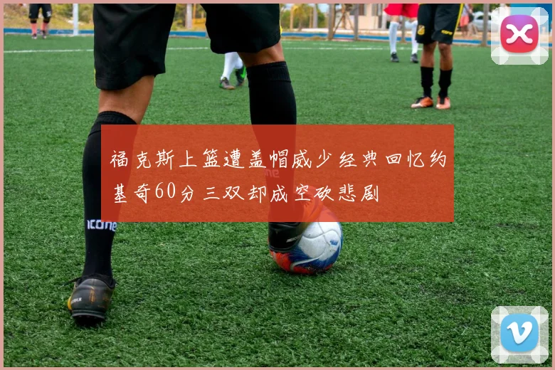福克斯上篮遭盖帽威少经典回忆约基奇60分三双却成空砍悲剧