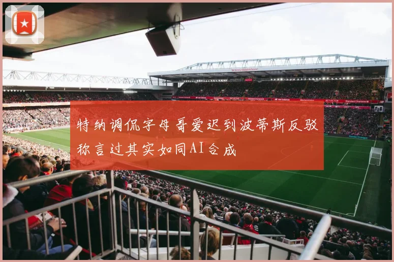 特纳调侃字母哥爱迟到波蒂斯反驳称言过其实如同AI合成