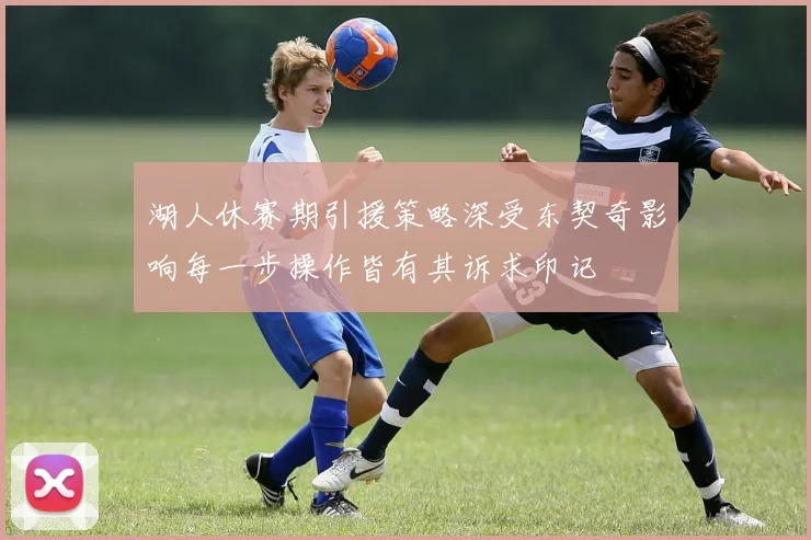 湖人休赛期引援策略深受东契奇影响每一步操作皆有其诉求印记