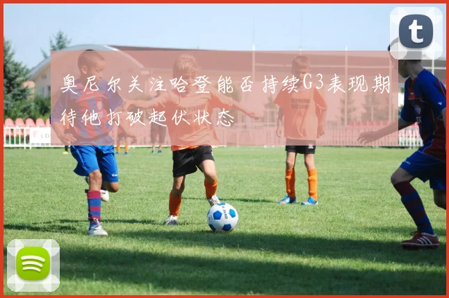 奥尼尔关注哈登能否持续G3表现期待他打破起伏状态