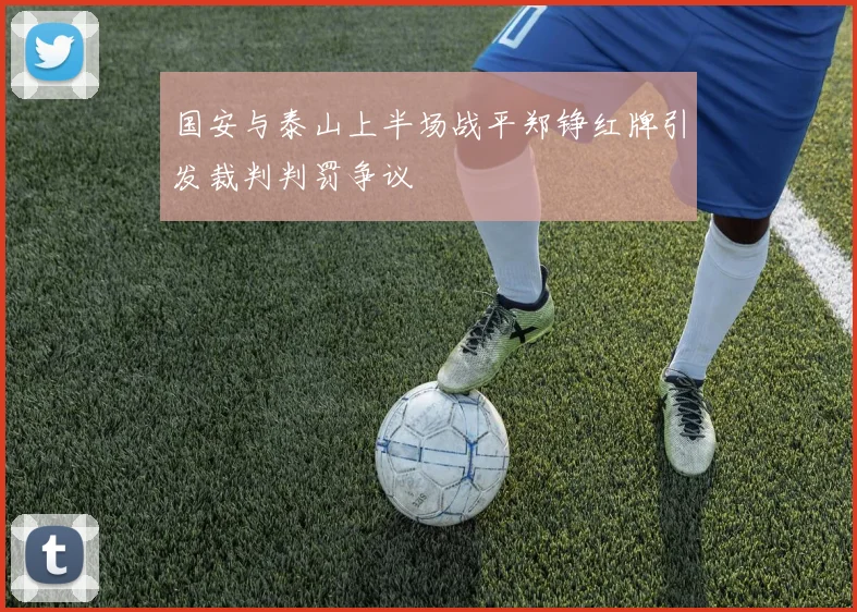 国安与泰山上半场战平郑铮红牌引发裁判判罚争议