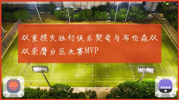 双重损失独行侠东契奇与布伦森双双荣膺分区决赛MVP