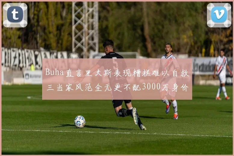 Buha直言里夫斯表现糟糕难以自救三当家风范全无更不配3000万身价