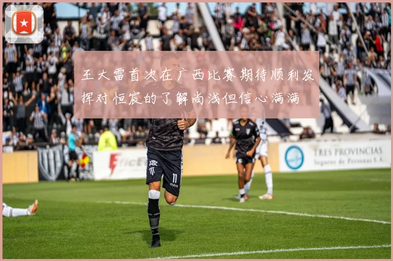 王大雷首次在广西比赛期待顺利发挥对恒宸的了解尚浅但信心满满