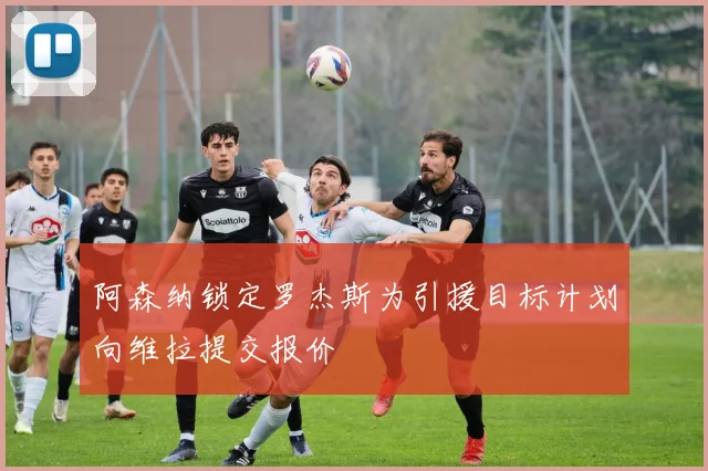 阿森纳锁定罗杰斯为引援目标计划向维拉提交报价