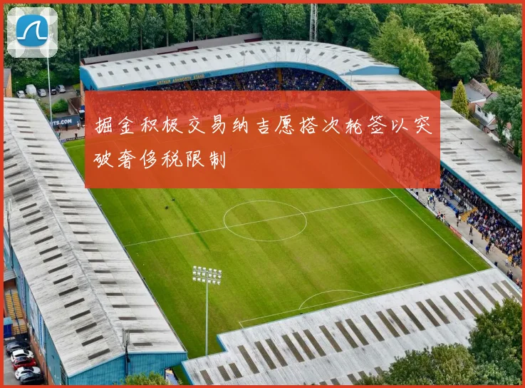 掘金积极交易纳吉愿搭次轮签以突破奢侈税限制
