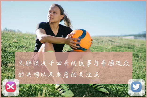 文胖谈浪子回头的故事与普通观众的共鸣以及老詹的关注点