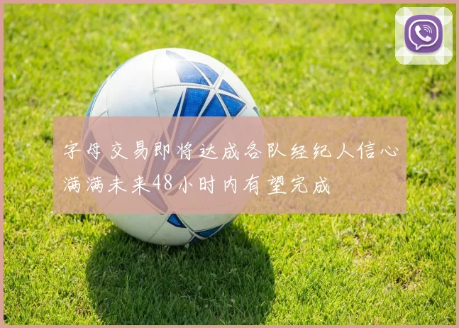 字母交易即将达成各队经纪人信心满满未来48小时内有望完成