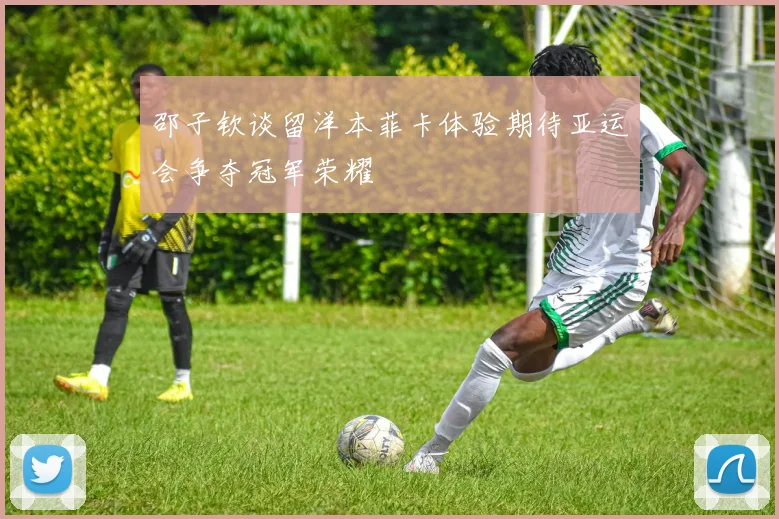 邵子钦谈留洋本菲卡体验期待亚运会争夺冠军荣耀
