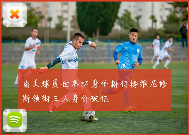 南美球员世界杯身价排行榜维尼修斯领衔三人身价破亿